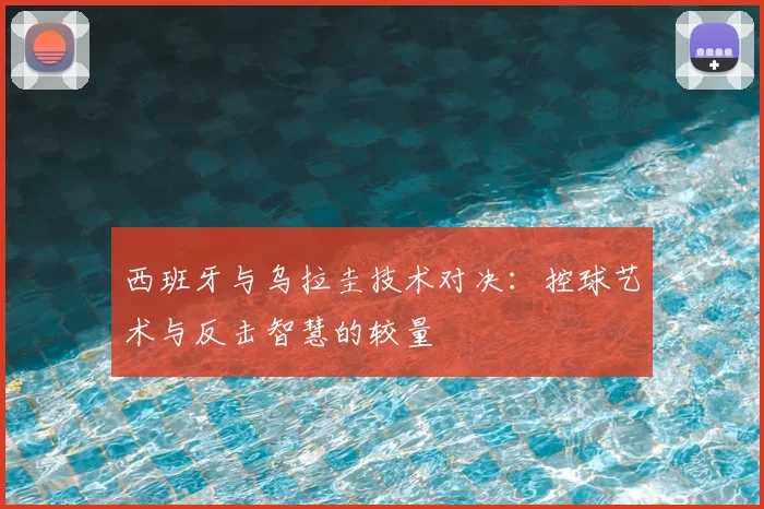 西班牙与乌拉圭技术对决：控球艺术与反击智慧的较量