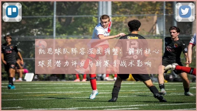 凯恩球队阵容深度调整:解析核心球员潜力评分与新赛季战术影响