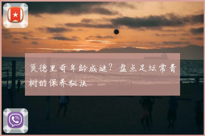 莫德里奇年龄成谜?盘点足坛常青树的保养秘诀