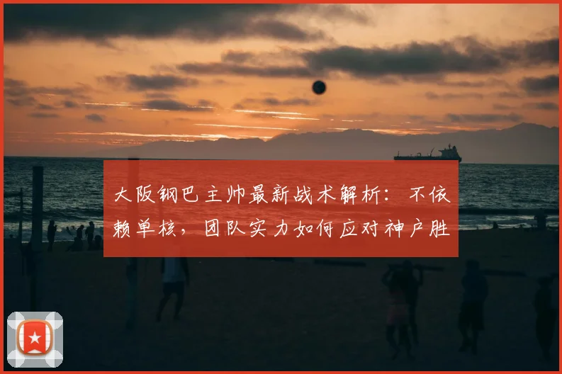 大阪钢巴主帅最新战术解析:不依赖单核,团队实力如何应对神户胜利船?