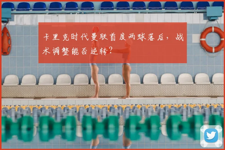 卡里克时代曼联首度两球落后,战术调整能否逆转?