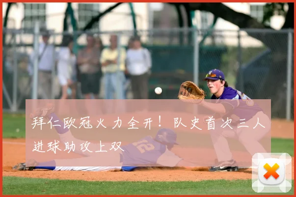 拜仁欧冠火力全开!队史首次三人进球助攻上双