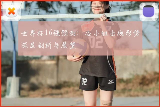世界杯16强预测:各小组出线形势深度剖析与展望
