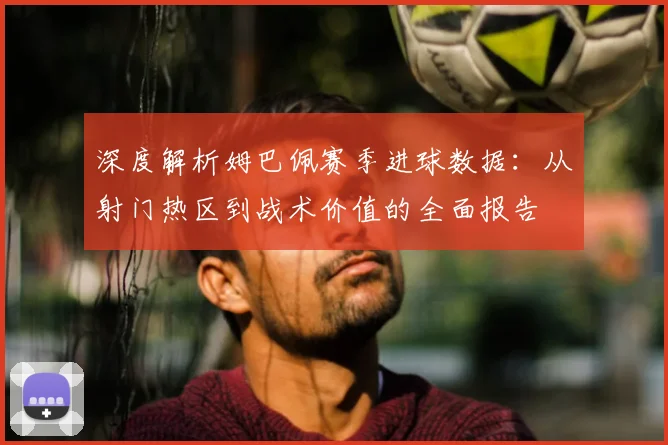 深度解析姆巴佩赛季进球数据:从射门热区到战术价值的全面报告