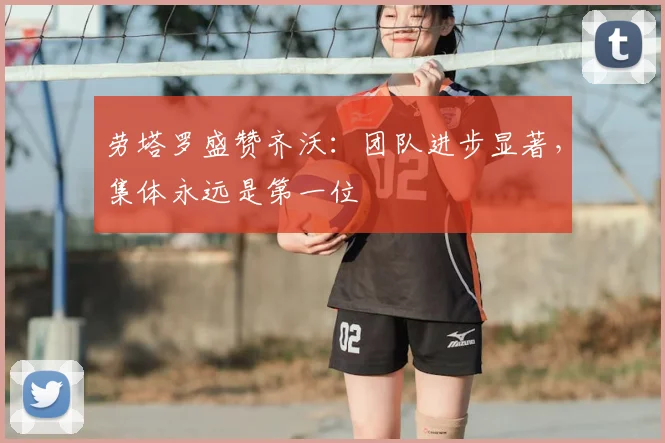劳塔罗盛赞齐沃:团队进步显著,集体永远是第一位