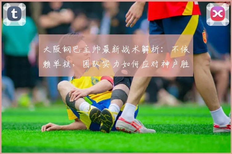 大阪钢巴主帅最新战术解析:不依赖单核,团队实力如何应对神户胜利船?