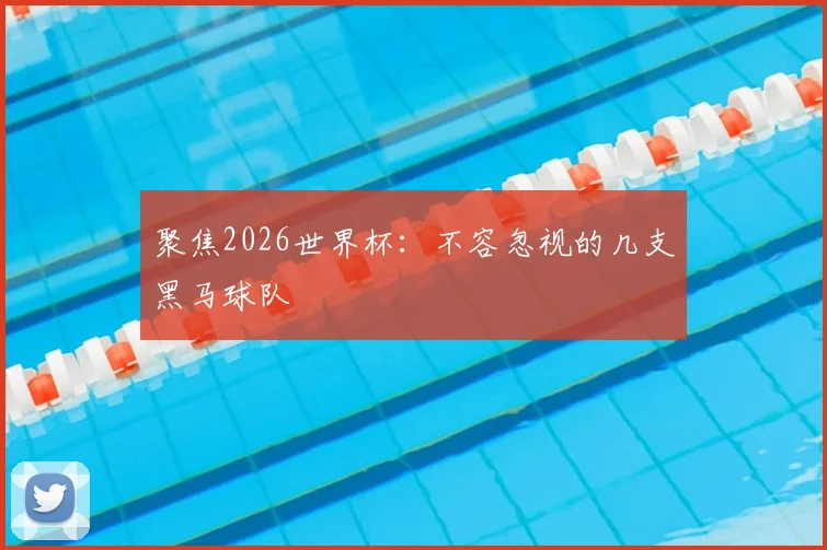 聚焦2026世界杯:不容忽视的几支黑马球队