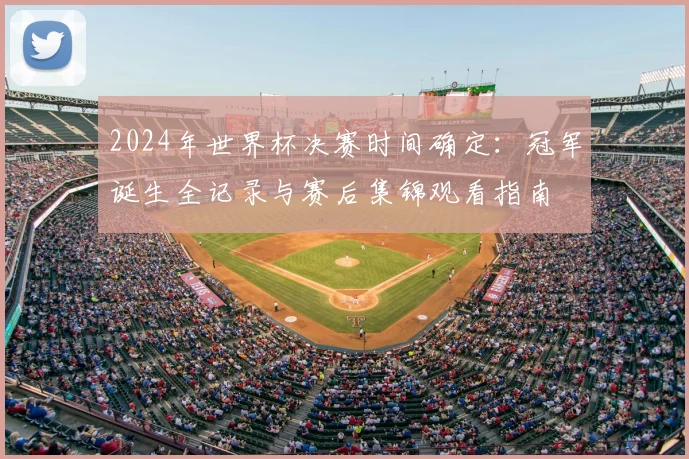 2024年世界杯决赛时间确定：冠军诞生全记录与赛后集锦观看指南