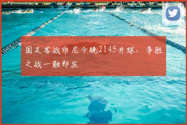 国足客战印尼今晚2145开球，争胜之战一触即发