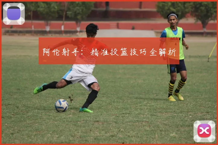 阿伦射手：精准投篮技巧全解析