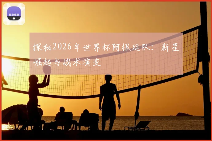 探秘2026年世界杯阿根廷队:新星崛起与战术演变