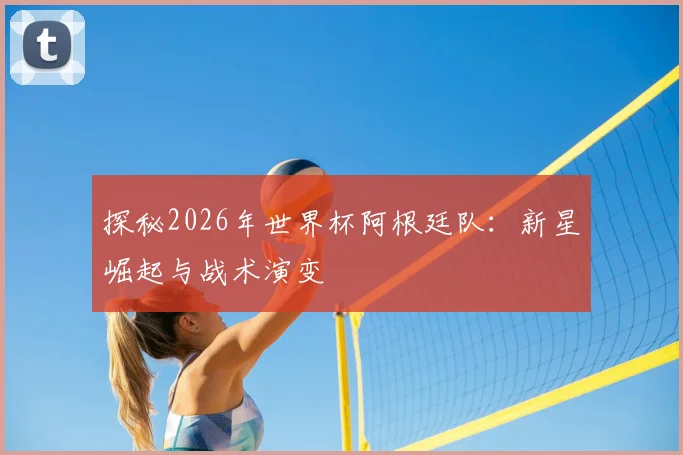 探秘2026年世界杯阿根廷队：新星崛起与战术演变