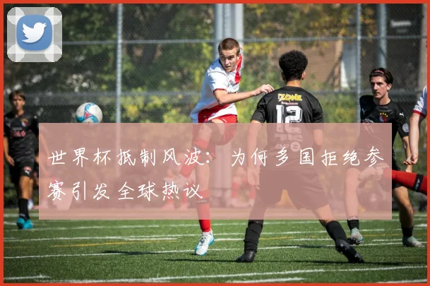 世界杯抵制风波：为何多国拒绝参赛引发全球热议