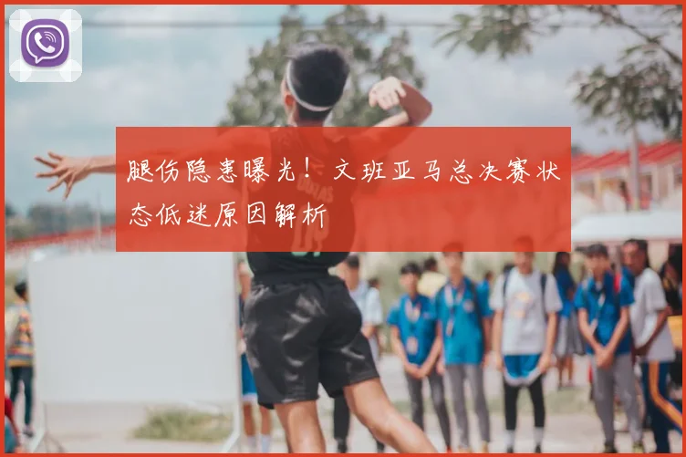 腿伤隐患曝光!文班亚马总决赛状态低迷原因解析