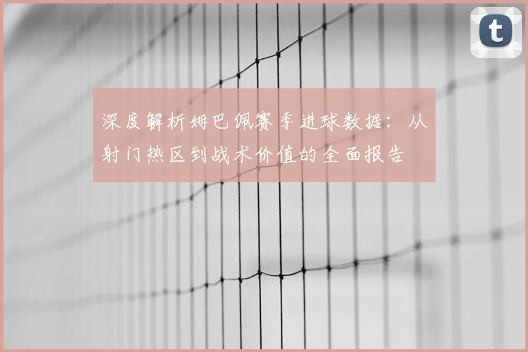 深度解析姆巴佩赛季进球数据:从射门热区到战术价值的全面报告