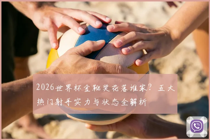 2026世界杯金靴奖花落谁家?五大热门射手实力与状态全解析