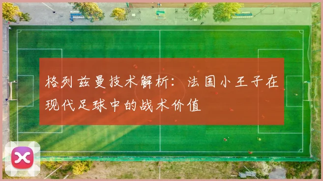 格列兹曼技术解析:法国小王子在现代足球中的战术价值