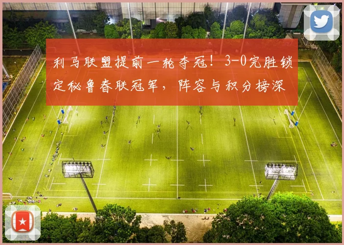 利马联盟提前一轮夺冠!3-0完胜锁定秘鲁春联冠军,阵容与积分榜深度解析