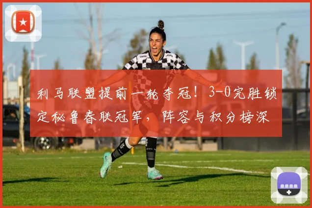 利马联盟提前一轮夺冠！3-0完胜锁定秘鲁春联冠军，阵容与积分榜深度解析