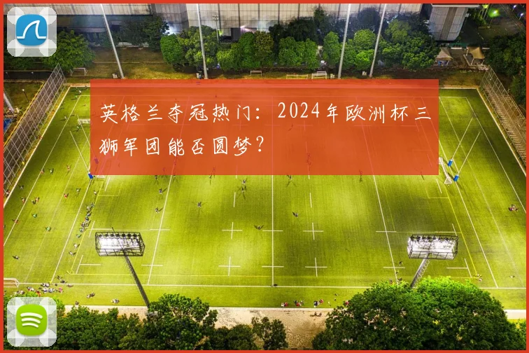 英格兰夺冠热门：2024年欧洲杯三狮军团能否圆梦？