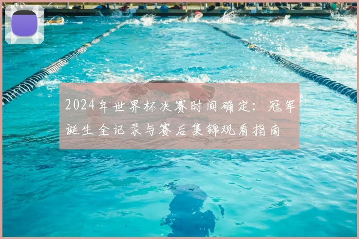 2024年世界杯决赛时间确定：冠军诞生全记录与赛后集锦观看指南