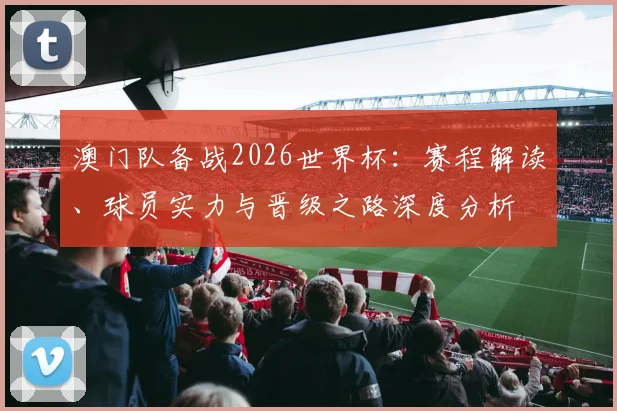 澳门队备战2026世界杯:赛程解读、球员实力与晋级之路深度分析