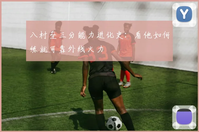 八村垒三分能力进化史:看他如何练就可靠外线火力