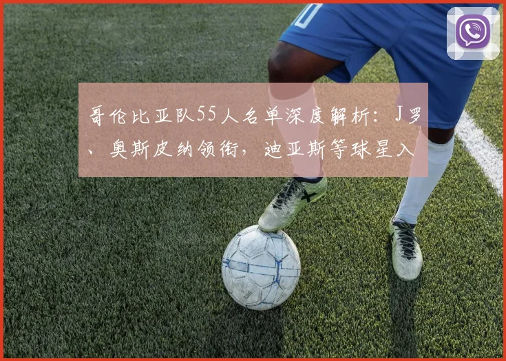 哥伦比亚队55人名单深度解析:J罗、奥斯皮纳领衔,迪亚斯等球星入选看点