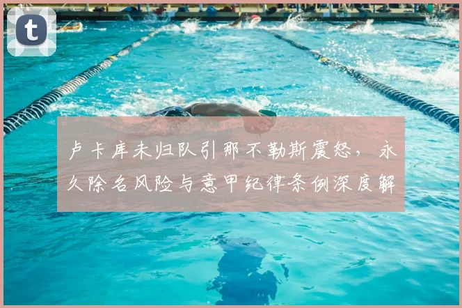 卢卡库未归队引那不勒斯震怒,永久除名风险与意甲纪律条例深度解析