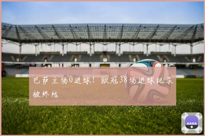 巴萨主场0进球！欧冠38场进球纪录被终结