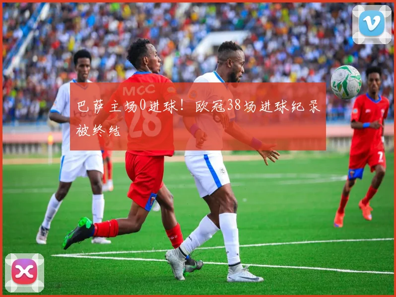 巴萨主场0进球!欧冠38场进球纪录被终结