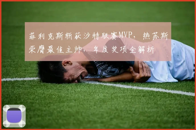 菲利克斯斩获沙特联赛MVP，热苏斯荣膺最佳主帅，年度奖项全解析