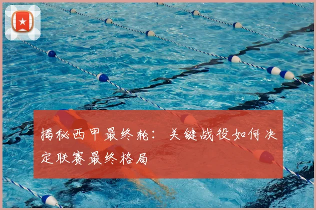 揭秘西甲最终轮：关键战役如何决定联赛最终格局